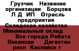 Грузчик › Название организации ­ Борцова Л.Д, ИП › Отрасль предприятия ­ Складское хозяйство › Минимальный оклад ­ 14 000 - Все города Работа » Вакансии   . Дагестан респ.,Каспийск г.